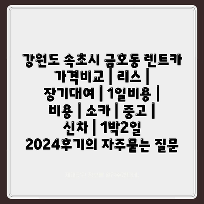 강원도 속초시 금호동 렌트카 가격비교 | 리스 | 장기대여 | 1일비용 | 비용 | 소카 | 중고 | 신차 | 1박2일 2024후기