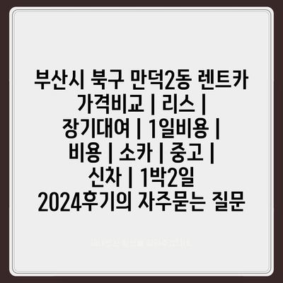 부산시 북구 만덕2동 렌트카 가격비교 | 리스 | 장기대여 | 1일비용 | 비용 | 소카 | 중고 | 신차 | 1박2일 2024후기