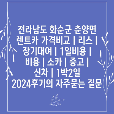 전라남도 화순군 춘양면 렌트카 가격비교 | 리스 | 장기대여 | 1일비용 | 비용 | 소카 | 중고 | 신차 | 1박2일 2024후기