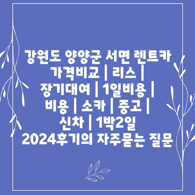 강원도 양양군 서면 렌트카 가격비교 | 리스 | 장기대여 | 1일비용 | 비용 | 소카 | 중고 | 신차 | 1박2일 2024후기