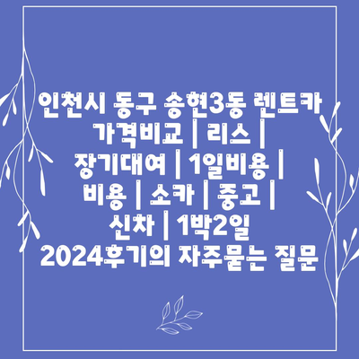 인천시 동구 송현3동 렌트카 가격비교 | 리스 | 장기대여 | 1일비용 | 비용 | 소카 | 중고 | 신차 | 1박2일 2024후기