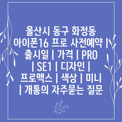 울산시 동구 화정동 아이폰16 프로 사전예약 | 출시일 | 가격 | PRO | SE1 | 디자인 | 프로맥스 | 색상 | 미니 | 개통