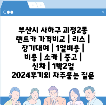 부산시 사하구 괴정2동 렌트카 가격비교 | 리스 | 장기대여 | 1일비용 | 비용 | 소카 | 중고 | 신차 | 1박2일 2024후기