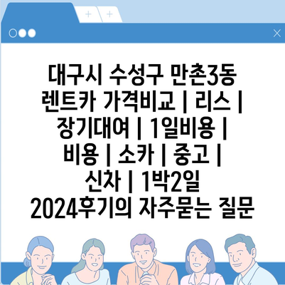 대구시 수성구 만촌3동 렌트카 가격비교 | 리스 | 장기대여 | 1일비용 | 비용 | 소카 | 중고 | 신차 | 1박2일 2024후기