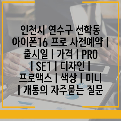 인천시 연수구 선학동 아이폰16 프로 사전예약 | 출시일 | 가격 | PRO | SE1 | 디자인 | 프로맥스 | 색상 | 미니 | 개통