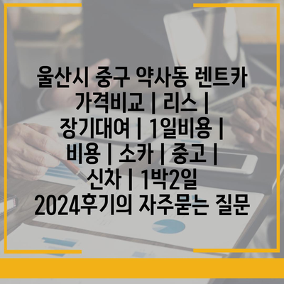 울산시 중구 약사동 렌트카 가격비교 | 리스 | 장기대여 | 1일비용 | 비용 | 소카 | 중고 | 신차 | 1박2일 2024후기