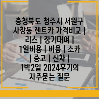 충청북도 청주시 서원구 사창동 렌트카 가격비교 | 리스 | 장기대여 | 1일비용 | 비용 | 소카 | 중고 | 신차 | 1박2일 2024후기