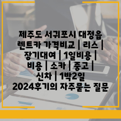 제주도 서귀포시 대정읍 렌트카 가격비교 | 리스 | 장기대여 | 1일비용 | 비용 | 소카 | 중고 | 신차 | 1박2일 2024후기