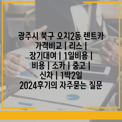 광주시 북구 오치2동 렌트카 가격비교 | 리스 | 장기대여 | 1일비용 | 비용 | 소카 | 중고 | 신차 | 1박2일 2024후기