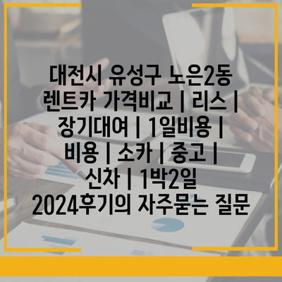 대전시 유성구 노은2동 렌트카 가격비교 | 리스 | 장기대여 | 1일비용 | 비용 | 소카 | 중고 | 신차 | 1박2일 2024후기