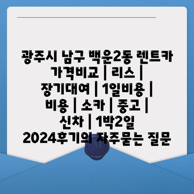 광주시 남구 백운2동 렌트카 가격비교 | 리스 | 장기대여 | 1일비용 | 비용 | 소카 | 중고 | 신차 | 1박2일 2024후기