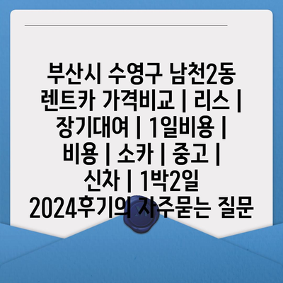 부산시 수영구 남천2동 렌트카 가격비교 | 리스 | 장기대여 | 1일비용 | 비용 | 소카 | 중고 | 신차 | 1박2일 2024후기