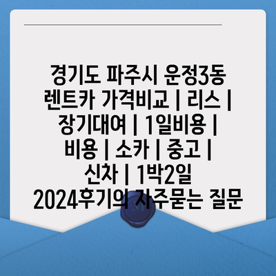 경기도 파주시 운정3동 렌트카 가격비교 | 리스 | 장기대여 | 1일비용 | 비용 | 소카 | 중고 | 신차 | 1박2일 2024후기