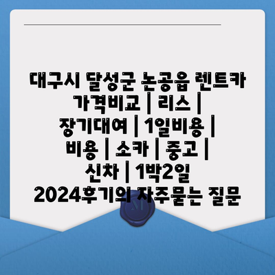 대구시 달성군 논공읍 렌트카 가격비교 | 리스 | 장기대여 | 1일비용 | 비용 | 소카 | 중고 | 신차 | 1박2일 2024후기