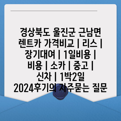 경상북도 울진군 근남면 렌트카 가격비교 | 리스 | 장기대여 | 1일비용 | 비용 | 소카 | 중고 | 신차 | 1박2일 2024후기