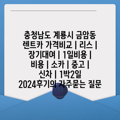 충청남도 계룡시 금암동 렌트카 가격비교 | 리스 | 장기대여 | 1일비용 | 비용 | 소카 | 중고 | 신차 | 1박2일 2024후기