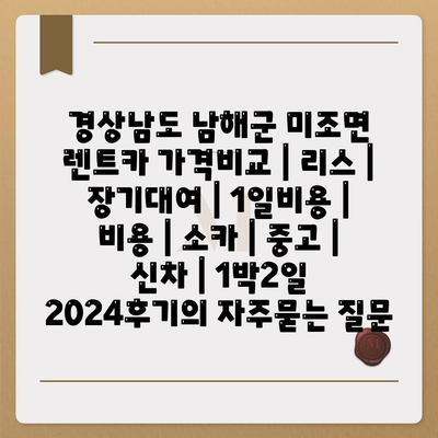 경상남도 남해군 미조면 렌트카 가격비교 | 리스 | 장기대여 | 1일비용 | 비용 | 소카 | 중고 | 신차 | 1박2일 2024후기