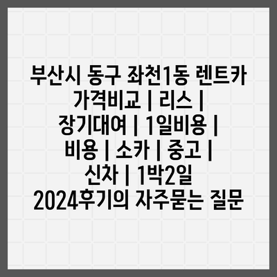 부산시 동구 좌천1동 렌트카 가격비교 | 리스 | 장기대여 | 1일비용 | 비용 | 소카 | 중고 | 신차 | 1박2일 2024후기