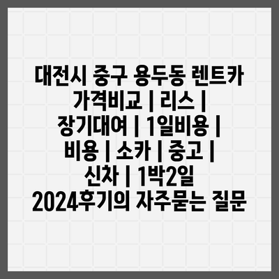 대전시 중구 용두동 렌트카 가격비교 | 리스 | 장기대여 | 1일비용 | 비용 | 소카 | 중고 | 신차 | 1박2일 2024후기