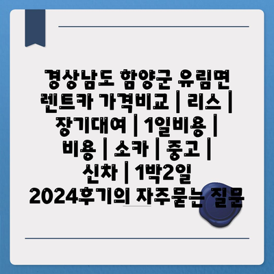 경상남도 함양군 유림면 렌트카 가격비교 | 리스 | 장기대여 | 1일비용 | 비용 | 소카 | 중고 | 신차 | 1박2일 2024후기