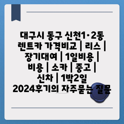 대구시 동구 신천1·2동 렌트카 가격비교 | 리스 | 장기대여 | 1일비용 | 비용 | 소카 | 중고 | 신차 | 1박2일 2024후기