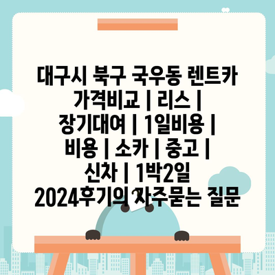 대구시 북구 국우동 렌트카 가격비교 | 리스 | 장기대여 | 1일비용 | 비용 | 소카 | 중고 | 신차 | 1박2일 2024후기