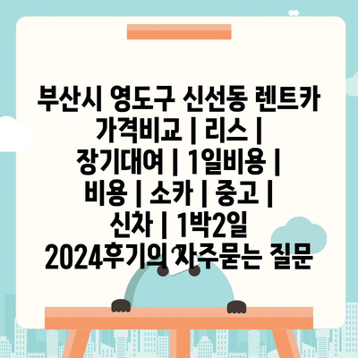 부산시 영도구 신선동 렌트카 가격비교 | 리스 | 장기대여 | 1일비용 | 비용 | 소카 | 중고 | 신차 | 1박2일 2024후기