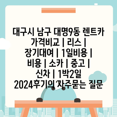 대구시 남구 대명9동 렌트카 가격비교 | 리스 | 장기대여 | 1일비용 | 비용 | 소카 | 중고 | 신차 | 1박2일 2024후기