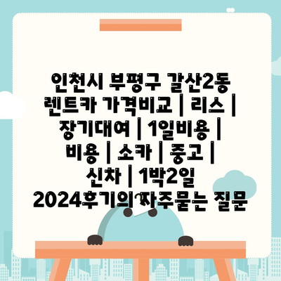 인천시 부평구 갈산2동 렌트카 가격비교 | 리스 | 장기대여 | 1일비용 | 비용 | 소카 | 중고 | 신차 | 1박2일 2024후기