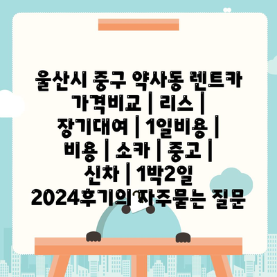 울산시 중구 약사동 렌트카 가격비교 | 리스 | 장기대여 | 1일비용 | 비용 | 소카 | 중고 | 신차 | 1박2일 2024후기