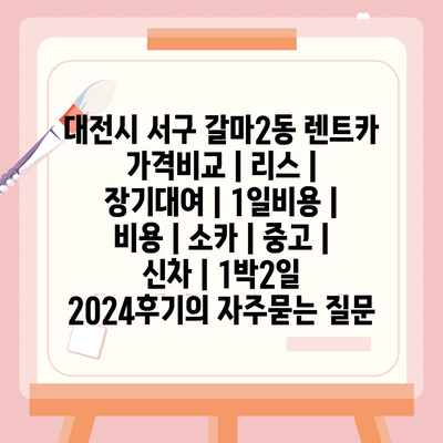 대전시 서구 갈마2동 렌트카 가격비교 | 리스 | 장기대여 | 1일비용 | 비용 | 소카 | 중고 | 신차 | 1박2일 2024후기