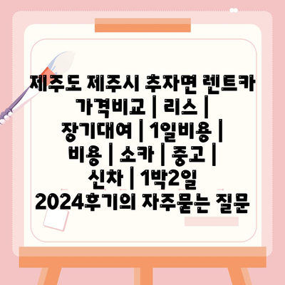 제주도 제주시 추자면 렌트카 가격비교 | 리스 | 장기대여 | 1일비용 | 비용 | 소카 | 중고 | 신차 | 1박2일 2024후기