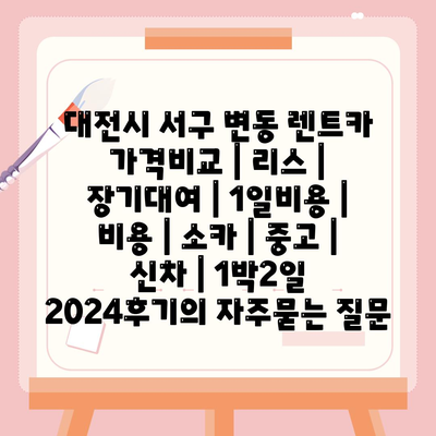 대전시 서구 변동 렌트카 가격비교 | 리스 | 장기대여 | 1일비용 | 비용 | 소카 | 중고 | 신차 | 1박2일 2024후기