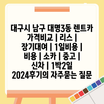 대구시 남구 대명3동 렌트카 가격비교 | 리스 | 장기대여 | 1일비용 | 비용 | 소카 | 중고 | 신차 | 1박2일 2024후기