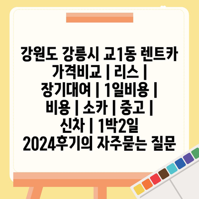 강원도 강릉시 교1동 렌트카 가격비교 | 리스 | 장기대여 | 1일비용 | 비용 | 소카 | 중고 | 신차 | 1박2일 2024후기