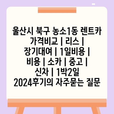 울산시 북구 농소1동 렌트카 가격비교 | 리스 | 장기대여 | 1일비용 | 비용 | 소카 | 중고 | 신차 | 1박2일 2024후기