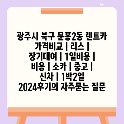 광주시 북구 문흥2동 렌트카 가격비교 | 리스 | 장기대여 | 1일비용 | 비용 | 소카 | 중고 | 신차 | 1박2일 2024후기