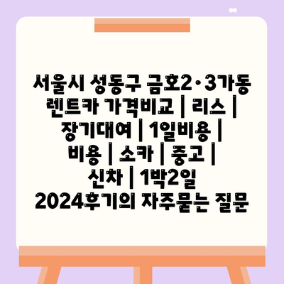 서울시 성동구 금호2·3가동 렌트카 가격비교 | 리스 | 장기대여 | 1일비용 | 비용 | 소카 | 중고 | 신차 | 1박2일 2024후기