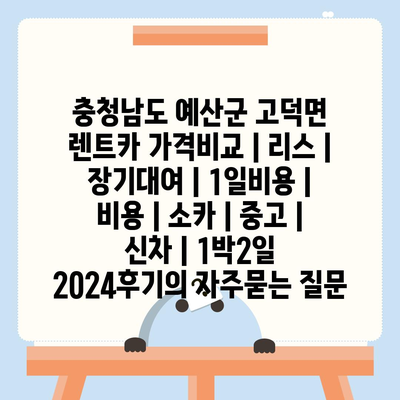 충청남도 예산군 고덕면 렌트카 가격비교 | 리스 | 장기대여 | 1일비용 | 비용 | 소카 | 중고 | 신차 | 1박2일 2024후기