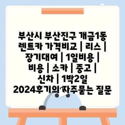 부산시 부산진구 개금1동 렌트카 가격비교 | 리스 | 장기대여 | 1일비용 | 비용 | 소카 | 중고 | 신차 | 1박2일 2024후기