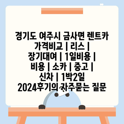 경기도 여주시 금사면 렌트카 가격비교 | 리스 | 장기대여 | 1일비용 | 비용 | 소카 | 중고 | 신차 | 1박2일 2024후기