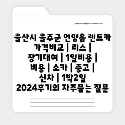 울산시 울주군 언양읍 렌트카 가격비교 | 리스 | 장기대여 | 1일비용 | 비용 | 소카 | 중고 | 신차 | 1박2일 2024후기