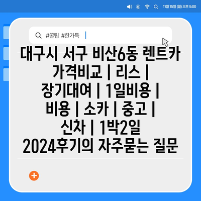 대구시 서구 비산6동 렌트카 가격비교 | 리스 | 장기대여 | 1일비용 | 비용 | 소카 | 중고 | 신차 | 1박2일 2024후기