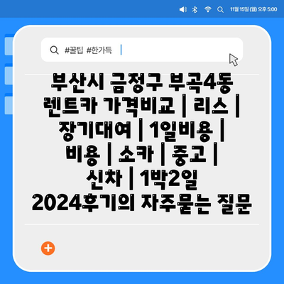 부산시 금정구 부곡4동 렌트카 가격비교 | 리스 | 장기대여 | 1일비용 | 비용 | 소카 | 중고 | 신차 | 1박2일 2024후기