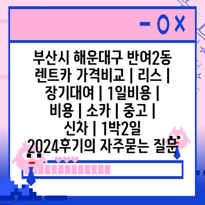 부산시 해운대구 반여2동 렌트카 가격비교 | 리스 | 장기대여 | 1일비용 | 비용 | 소카 | 중고 | 신차 | 1박2일 2024후기