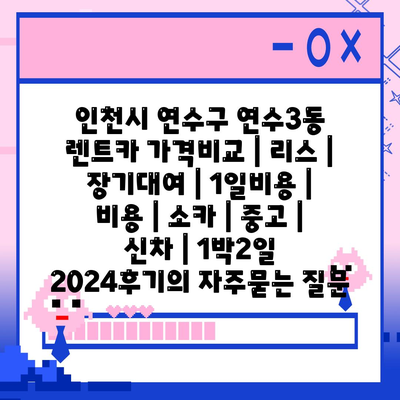 인천시 연수구 연수3동 렌트카 가격비교 | 리스 | 장기대여 | 1일비용 | 비용 | 소카 | 중고 | 신차 | 1박2일 2024후기