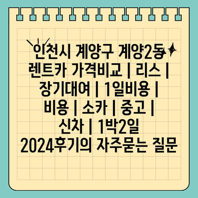 인천시 계양구 계양2동 렌트카 가격비교 | 리스 | 장기대여 | 1일비용 | 비용 | 소카 | 중고 | 신차 | 1박2일 2024후기