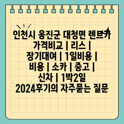 인천시 옹진군 대청면 렌트카 가격비교 | 리스 | 장기대여 | 1일비용 | 비용 | 소카 | 중고 | 신차 | 1박2일 2024후기