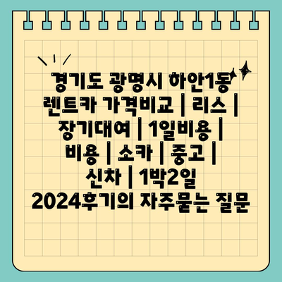 경기도 광명시 하안1동 렌트카 가격비교 | 리스 | 장기대여 | 1일비용 | 비용 | 소카 | 중고 | 신차 | 1박2일 2024후기