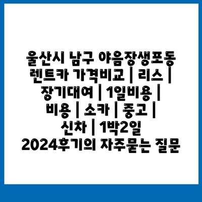 울산시 남구 야음장생포동 렌트카 가격비교 | 리스 | 장기대여 | 1일비용 | 비용 | 소카 | 중고 | 신차 | 1박2일 2024후기